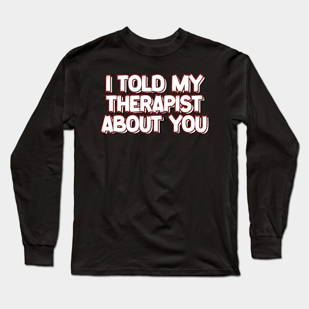 I-Told-My-Therapist-About-You Long Sleeve T-Shirt by nikalassjanovic